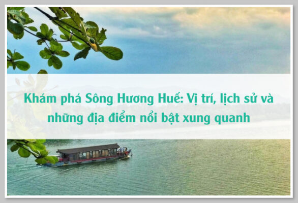 Khám phá Sông Hương Huế: Vị trí, lịch sử và những địa điểm nổi bật xung quanh