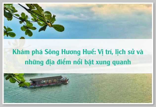 Khám phá Sông Hương Huế: Vị trí, lịch sử và những địa điểm nổi bật xung quanh